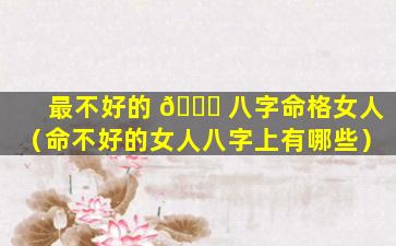 最不好的 🐛 八字命格女人（命不好的女人八字上有哪些）